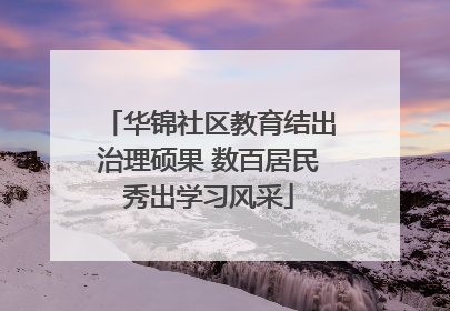 华锦社区教育结出治理硕果 数百居民秀出学习风采