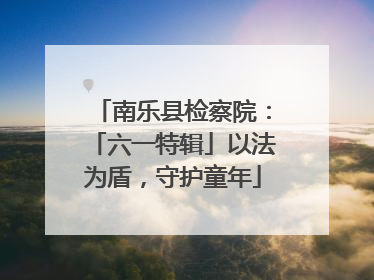 南乐县检察院：「六一特辑」以法为盾，守护童年