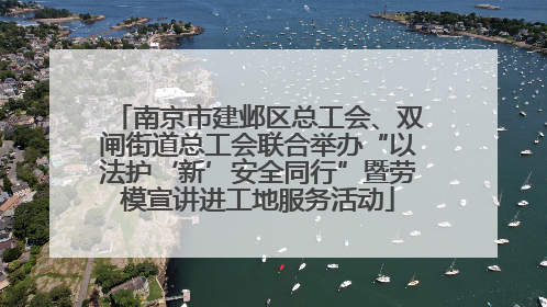 南京市建邺区总工会、双闸街道总工会联合举办“以法护‘新’安全同行”暨劳模宣讲进工地服务活动