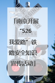 南京开展“526 我爱路”铁路安全知识宣传活动
