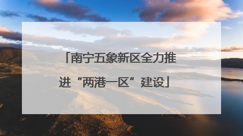 南宁五象新区全力推进“两港一区”建设