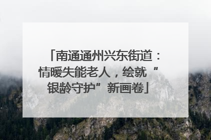 南通通州兴东街道：情暖失能老人，绘就“银龄守护”新画卷
