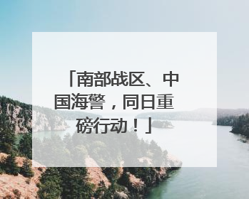 南部战区、中国海警，同日重磅行动！