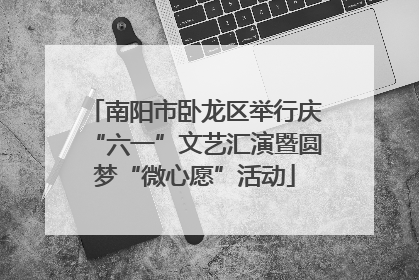 南阳市卧龙区举行庆“六一”文艺汇演暨圆梦“微心愿”活动