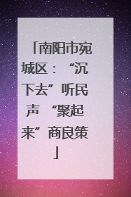 南阳市宛城区：“沉下去”听民声 “聚起来”商良策