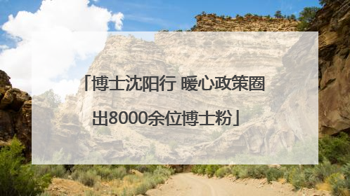 博士沈阳行 暖心政策圈出8000余位博士粉