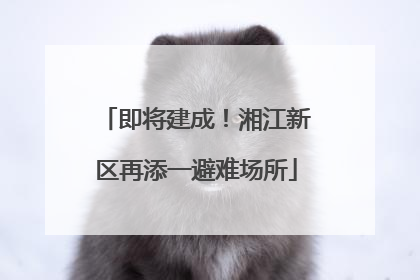 即将建成！湘江新区再添一避难场所