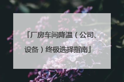 厂房车间降温（公司、设备）终极选择指南