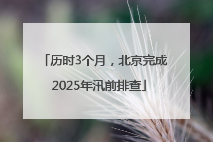 历时3个月，北京完成2025年汛前排查