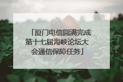 厦门电信圆满完成第十七届海峡论坛大会通信保障任务