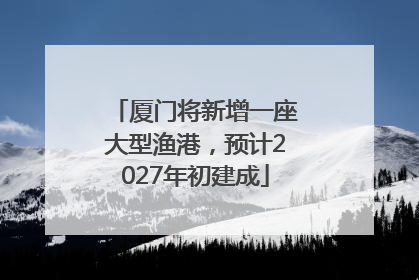 厦门将新增一座大型渔港，预计2027年初建成