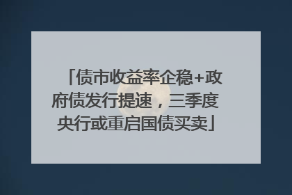债市收益率企稳+政府债发行提速，三季度央行或重启国债买卖