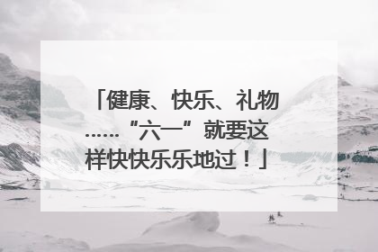 健康、快乐、礼物……“六一”就要这样快快乐乐地过！