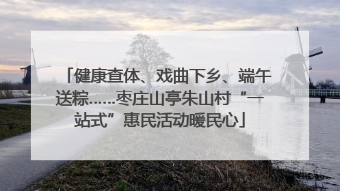 健康查体、戏曲下乡、端午送粽……枣庄山亭朱山村“一站式”惠民活动暖民心