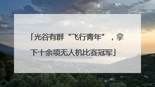 光谷有群“飞行青年”，拿下十余项无人机比赛冠军