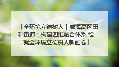 全环境立德树人｜威海高区田和街道：构建四维融合体系 绘就全环境立德树人新画卷