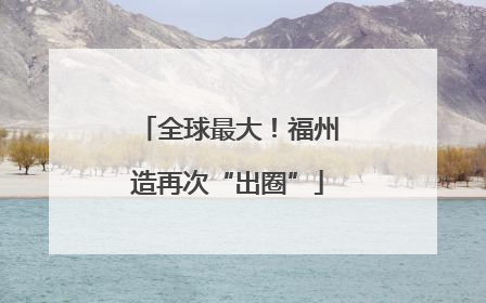 全球最大！福州造再次“出圈”