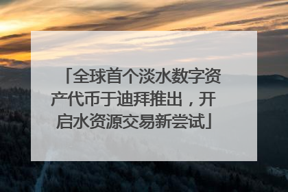 全球首个淡水数字资产代币于迪拜推出，开启水资源交易新尝试