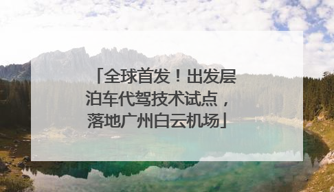 全球首发！出发层泊车代驾技术试点，落地广州白云机场