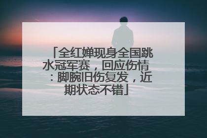 全红婵现身全国跳水冠军赛，回应伤情：脚腕旧伤复发，近期状态不错