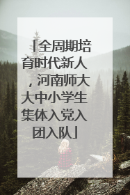 全周期培育时代新人，河南师大大中小学生集体入党入团入队