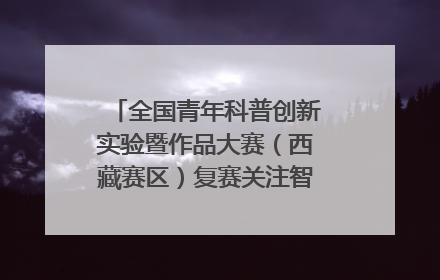 全国青年科普创新实验暨作品大赛（西藏赛区）复赛关注智慧环保等主题
