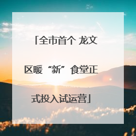 全市首个 龙文区暖“新”食堂正式投入试运营