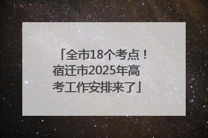 全市18个考点！宿迁市2025年高考工作安排来了
