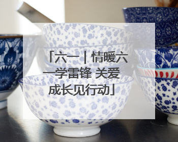 六一｜情暖六一学雷锋 关爱成长见行动