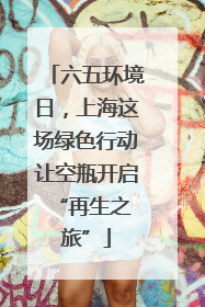 六五环境日，上海这场绿色行动让空瓶开启 “再生之旅”