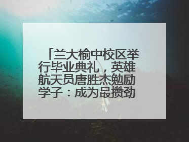兰大榆中校区举行毕业典礼，英雄航天员唐胜杰勉励学子：成为最攒劲的兰大人