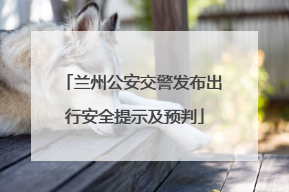 兰州公安交警发布出行安全提示及预判