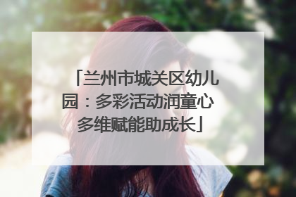 兰州市城关区幼儿园：多彩活动润童心 多维赋能助成长