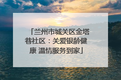 兰州市城关区金塔巷社区：关爱银龄健康 温情服务到家