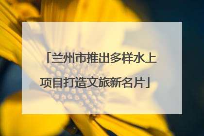 兰州市推出多样水上项目打造文旅新名片
