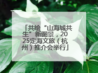 共绘“山海城共生”新图景，2025定海文旅（杭州）推介会举行