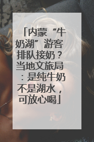 内蒙“牛奶湖”游客排队接奶？当地文旅局：是纯牛奶不是湖水，可放心喝