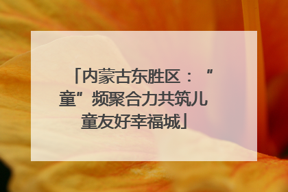 内蒙古东胜区：“童”频聚合力共筑儿童友好幸福城