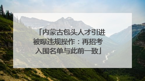 内蒙古包头人才引进被曝违规操作：再招考入围名单与此前一致