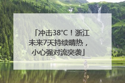 冲击38℃！浙江未来7天持续晴热，小心强对流突袭