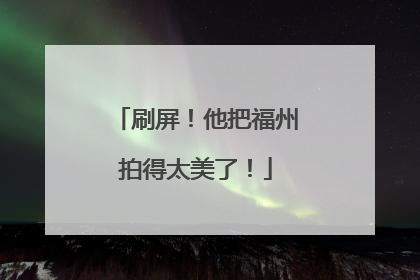 刷屏！他把福州拍得太美了！