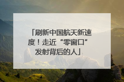 刷新中国航天新速度！走近“零窗口”发射背后的人
