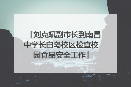 刘克斌副市长到南昌中学长白岛校区检查校园食品安全工作