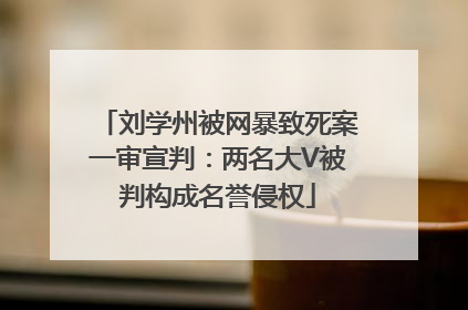 刘学州被网暴致死案一审宣判：两名大V被判构成名誉侵权