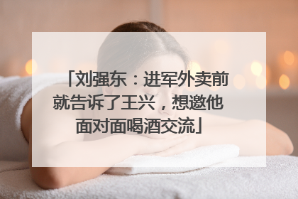 刘强东：进军外卖前就告诉了王兴，想邀他面对面喝酒交流