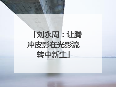刘永周：让腾冲皮影在光影流转中新生