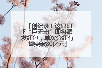 创纪录！这只ETF“巨无霸”即将派发红包，单次分红有望突破80亿元