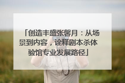 创造丰盛张馨月：从场景到内容，诠释剧本杀体验馆专业发展路径