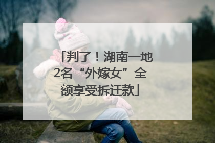 判了！湖南一地2名“外嫁女”全额享受拆迁款