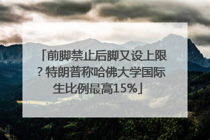 前脚禁止后脚又设上限？特朗普称哈佛大学国际生比例最高15%